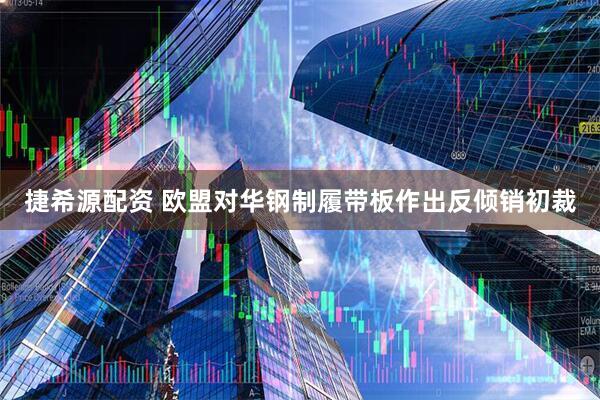 捷希源配资 欧盟对华钢制履带板作出反倾销初裁