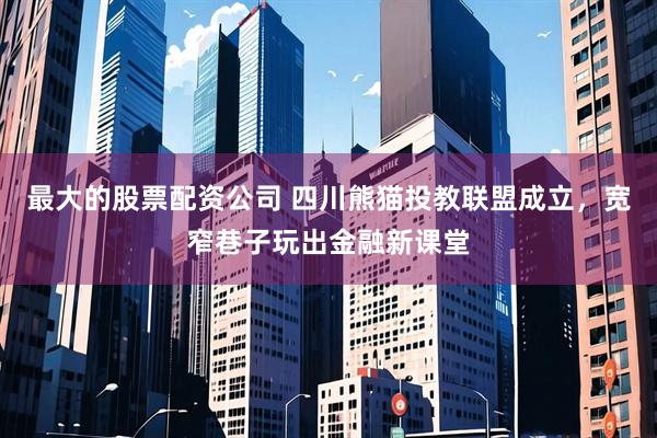 最大的股票配资公司 四川熊猫投教联盟成立，宽窄巷子玩出金融新课堂