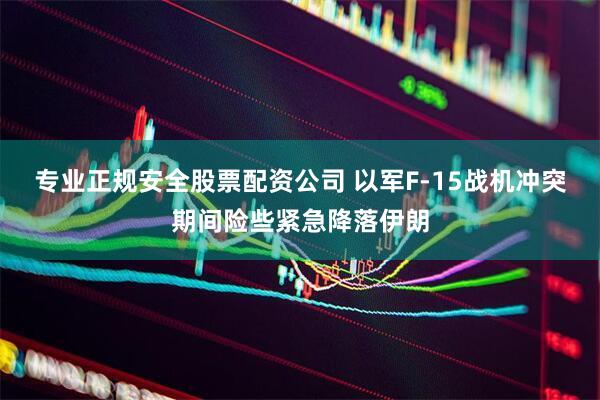 专业正规安全股票配资公司 以军F-15战机冲突期间险些紧急降落伊朗