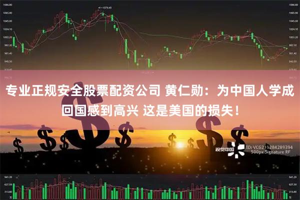 专业正规安全股票配资公司 黄仁勋：为中国人学成回国感到高兴 这是美国的损失！