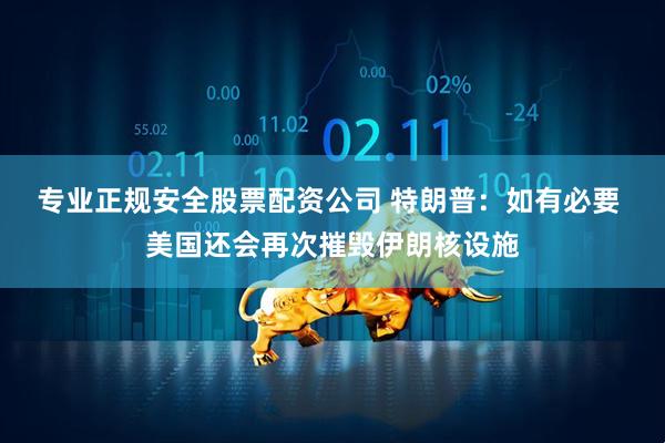 专业正规安全股票配资公司 特朗普：如有必要 美国还会再次摧毁伊朗核设施