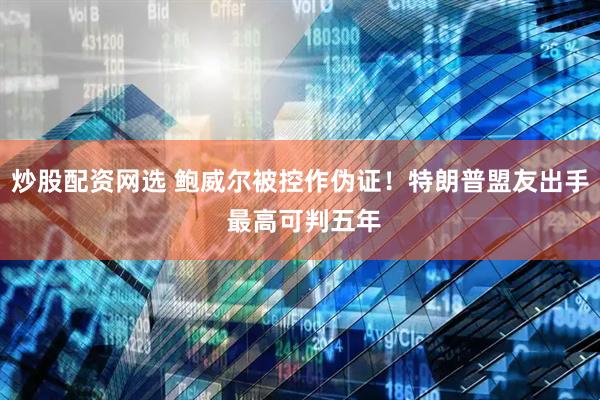 炒股配资网选 鲍威尔被控作伪证！特朗普盟友出手 最高可判五年