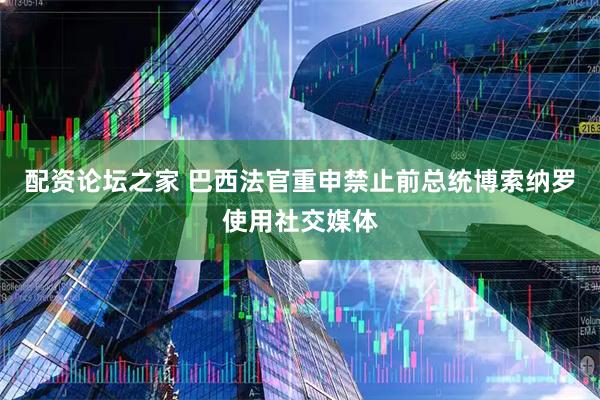 配资论坛之家 巴西法官重申禁止前总统博索纳罗使用社交媒体