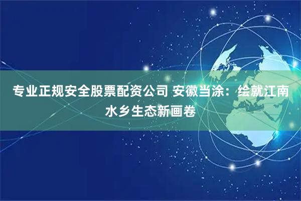 专业正规安全股票配资公司 安徽当涂：绘就江南水乡生态新画卷