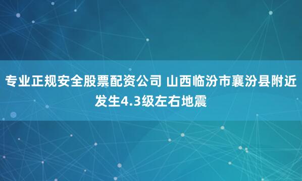 专业正规安全股票配资公司 山西临汾市襄汾县附近发生4.3级左右地震