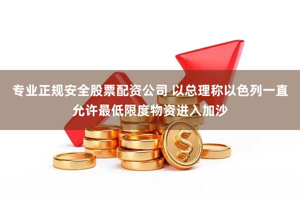 专业正规安全股票配资公司 以总理称以色列一直允许最低限度物资进入加沙