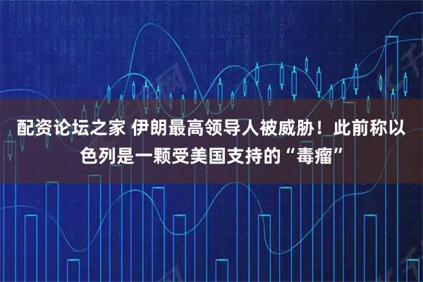 配资论坛之家 伊朗最高领导人被威胁！此前称以色列是一颗受美国支持的“毒瘤”