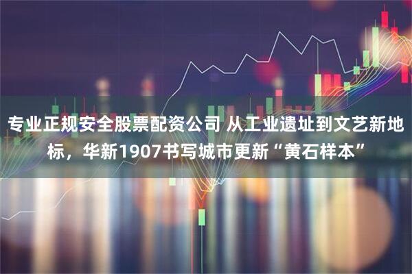 专业正规安全股票配资公司 从工业遗址到文艺新地标，华新1907书写城市更新“黄石样本”