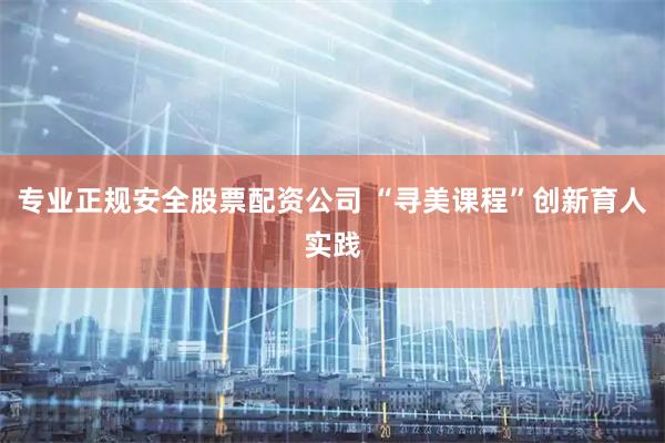 专业正规安全股票配资公司 “寻美课程”创新育人实践