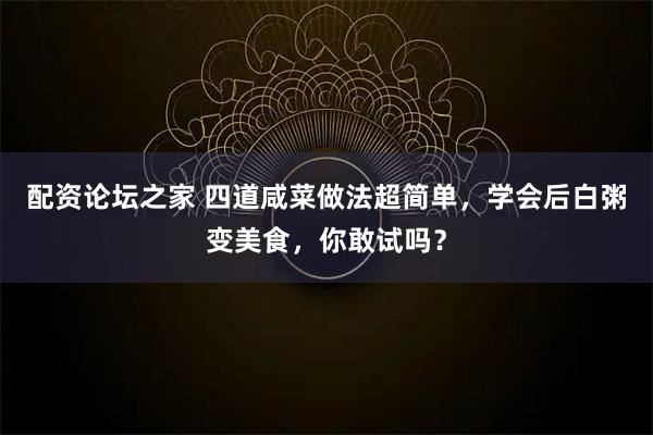 配资论坛之家 四道咸菜做法超简单，学会后白粥变美食，你敢试吗？