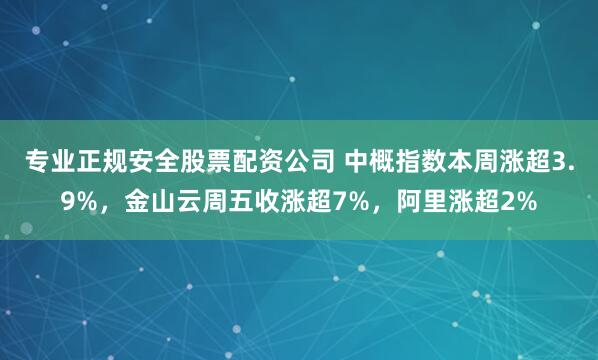 专业正规安全股票配资公司 中概指数本周涨超3.9%，金山云周五收涨超7%，阿里涨超2%