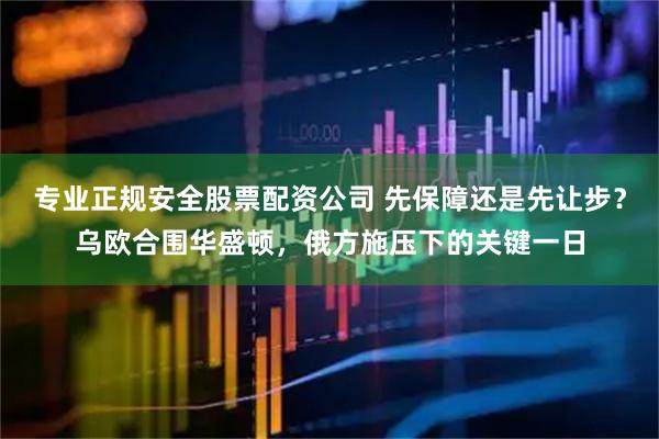 专业正规安全股票配资公司 先保障还是先让步？乌欧合围华盛顿，俄方施压下的关键一日
