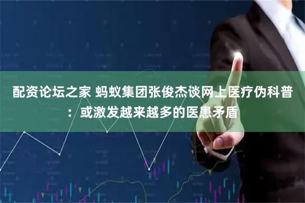 配资论坛之家 蚂蚁集团张俊杰谈网上医疗伪科普：或激发越来越多的医患矛盾