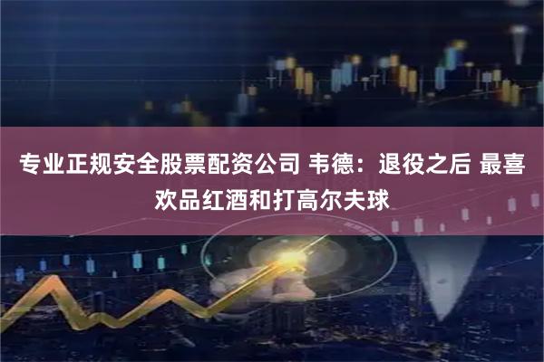专业正规安全股票配资公司 韦德：退役之后 最喜欢品红酒和打高尔夫球