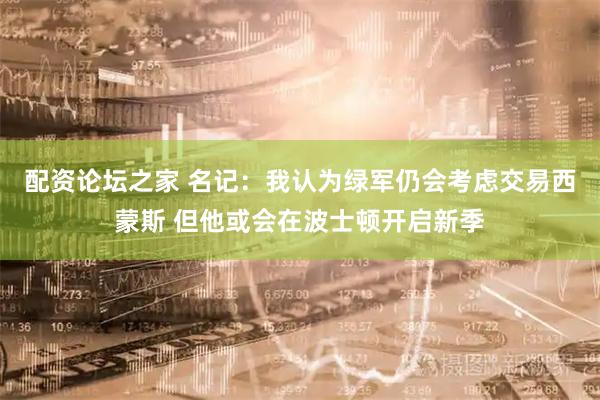 配资论坛之家 名记：我认为绿军仍会考虑交易西蒙斯 但他或会在波士顿开启新季