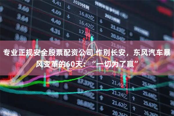 专业正规安全股票配资公司 作别长安，东风汽车暴风变革的60天：“一切为了赢”