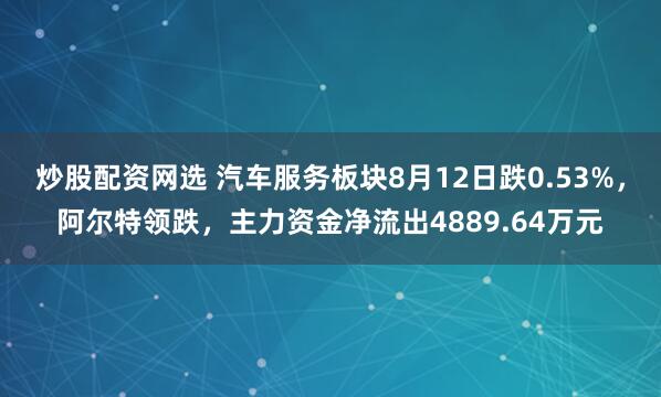炒股配资网选 汽车服务板块8月12日跌0.53%，阿尔特领跌，主力资金净流出4889.64万元