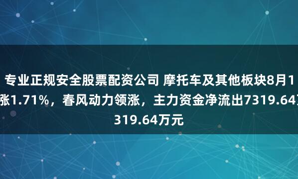专业正规安全股票配资公司 摩托车及其他板块8月12日涨1.71%，春风动力领涨，主力资金净流出7319.64万元