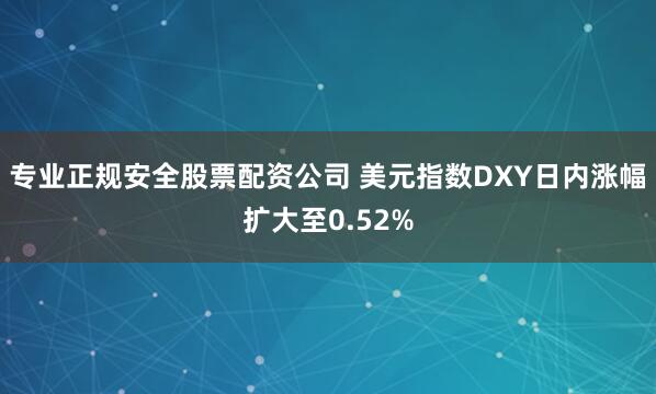专业正规安全股票配资公司 美元指数DXY日内涨幅扩大至0.52%