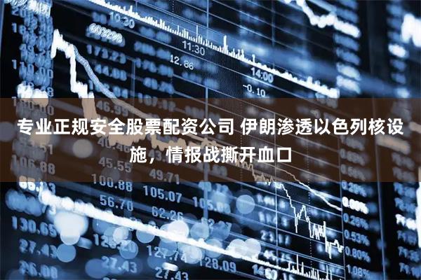 专业正规安全股票配资公司 伊朗渗透以色列核设施，情报战撕开血口