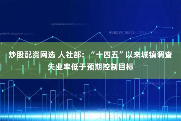 炒股配资网选 人社部：“十四五”以来城镇调查失业率低于预期控制目标
