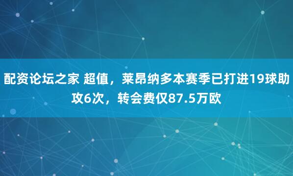 配资论坛之家 超值，莱昂纳多本赛季已打进19球助攻6次，转会费仅87.5万欧
