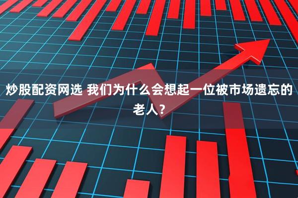 炒股配资网选 我们为什么会想起一位被市场遗忘的老人？