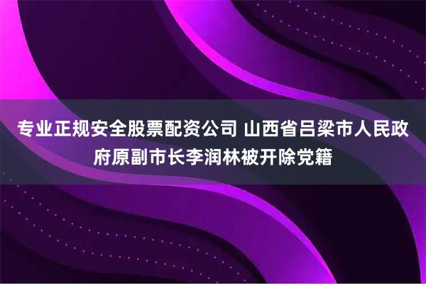 专业正规安全股票配资公司 山西省吕梁市人民政府原副市长李润林被开除党籍