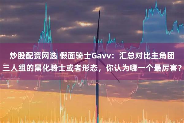 炒股配资网选 假面骑士Gavv：汇总对比主角团三人组的黑化骑士或者形态，你认为哪一个最厉害？