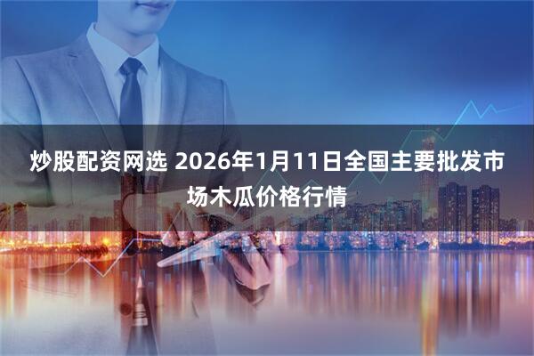 炒股配资网选 2026年1月11日全国主要批发市场木瓜价格行情