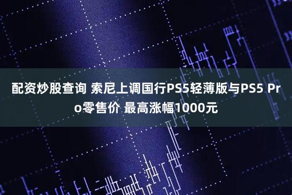 配资炒股查询 索尼上调国行PS5轻薄版与PS5 Pro零售价 最高涨幅1000元