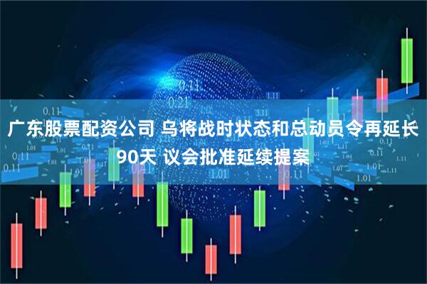 广东股票配资公司 乌将战时状态和总动员令再延长90天 议会批准延续提案