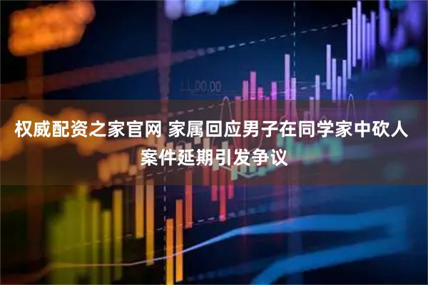 权威配资之家官网 家属回应男子在同学家中砍人 案件延期引发争议