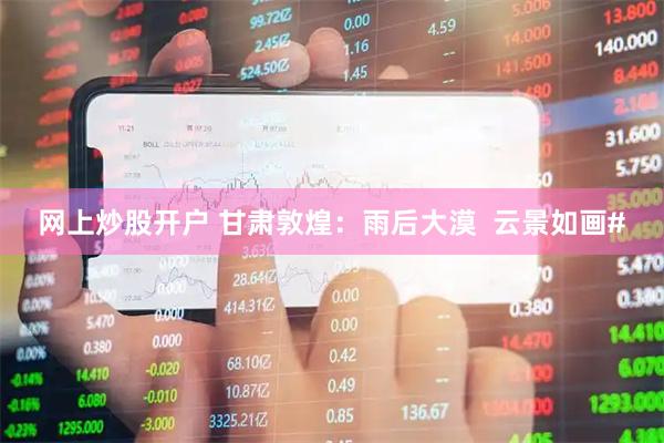 网上炒股开户 甘肃敦煌：雨后大漠  云景如画#