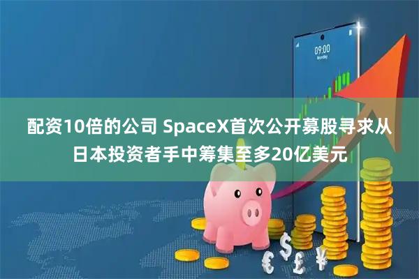 配资10倍的公司 SpaceX首次公开募股寻求从日本投资者手中筹集至多20亿美元