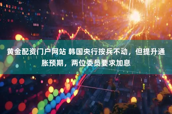 黄金配资门户网站 韩国央行按兵不动，但提升通胀预期，两位委员要求加息