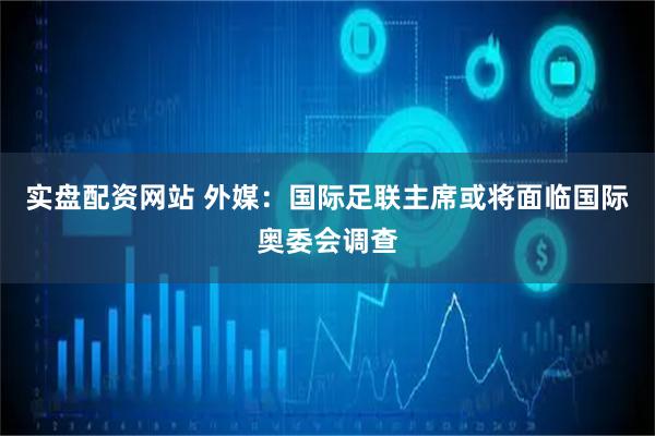 实盘配资网站 外媒:国际足联主席或将面临国际奥委会调查