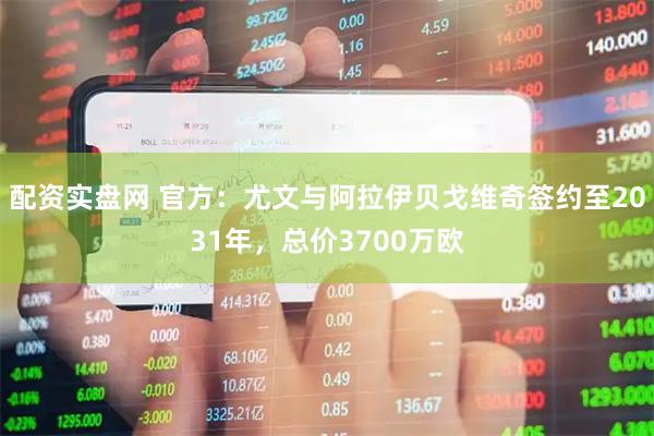 配资实盘网 官方：尤文与阿拉伊贝戈维奇签约至2031年，总价3700万欧