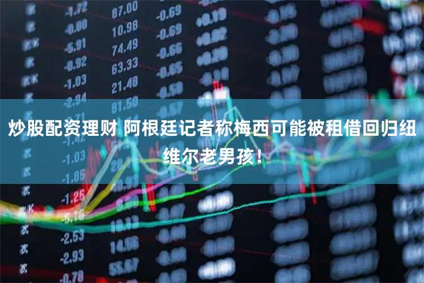 炒股配资理财 阿根廷记者称梅西可能被租借回归纽维尔老男孩！
