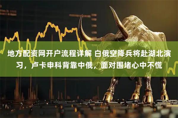 地方配资网开户流程详解 白俄空降兵将赴湖北演习，卢卡申科背靠中俄，面对围堵心中不慌