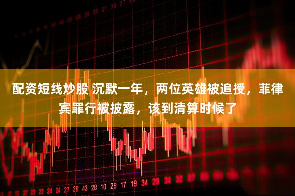 配资短线炒股 沉默一年，两位英雄被追授，菲律宾罪行被披露，该到清算时候了