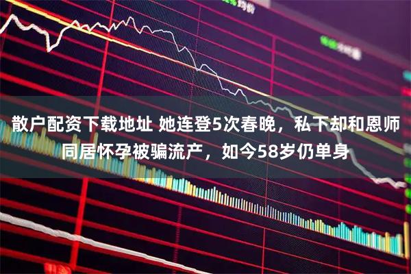 散户配资下载地址 她连登5次春晚，私下却和恩师同居怀孕被骗流产，如今58岁仍单身