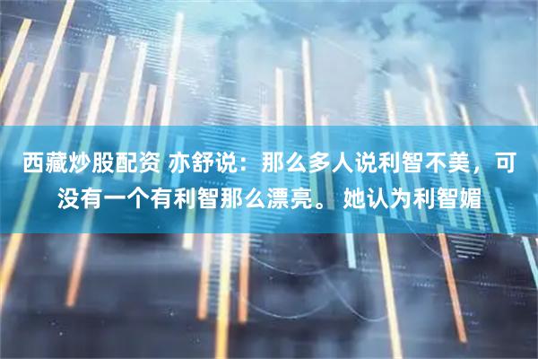 西藏炒股配资 亦舒说：那么多人说利智不美，可没有一个有利智那么漂亮。 她认为利智媚