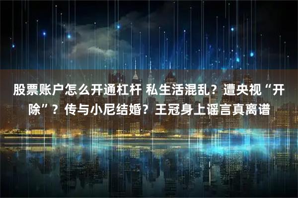 股票账户怎么开通杠杆 私生活混乱？遭央视“开除”？传与小尼结婚？王冠身上谣言真离谱