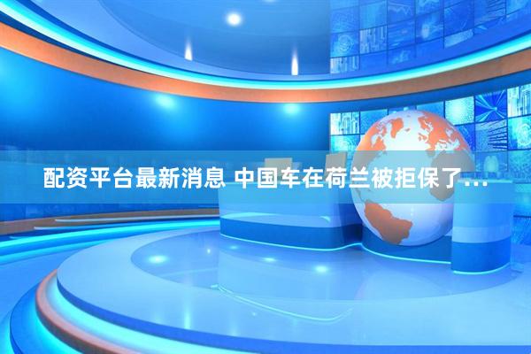 配资平台最新消息 中国车在荷兰被拒保了…