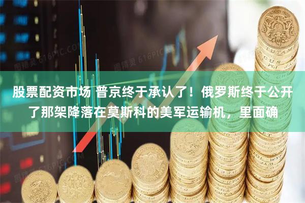股票配资市场 普京终于承认了！俄罗斯终于公开了那架降落在莫斯科的美军运输机，里面确