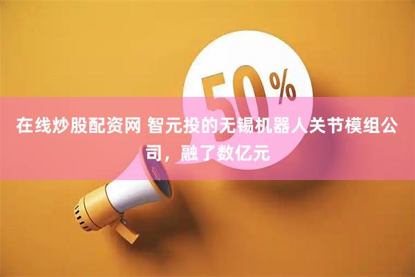 在线炒股配资网 智元投的无锡机器人关节模组公司，融了数亿元