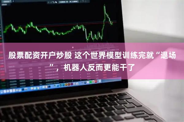 股票配资开户炒股 这个世界模型训练完就“退场”,机器人反而更能干了