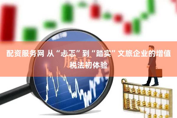 配资服务网 从“忐忑”到“踏实”文旅企业的增值税法初体验