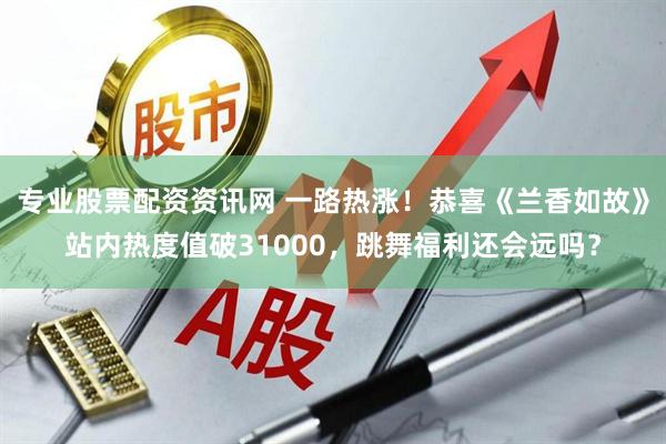 专业股票配资资讯网 一路热涨！恭喜《兰香如故》站内热度值破31000，跳舞福利还会远吗？